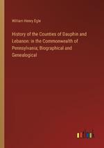 History of the Counties of Dauphin and Lebanon: in the Commonwealth of Pennsylvania; Biographical and Genealogical