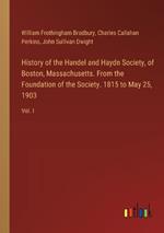 History of the Handel and Haydn Society, of Boston, Massachusetts. From the Foundation of the Society. 1815 to May 25, 1903: Vol. I