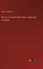 Manual of Assaying Gold, Silver, Copper and Lead Ores