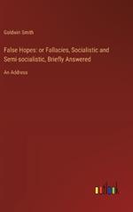 False Hopes: or Fallacies, Socialistic and Semi-socialistic, Briefly Answered: An Address