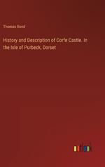 History and Description of Corfe Castle. In the Isle of Purbeck, Dorset