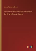 Lectures on Medical Nursing. Delivered in the Royal Infirmary, Glasgow