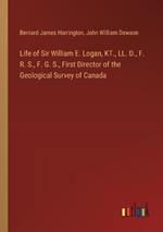 Life of Sir William E. Logan, KT., LL. D., F. R. S., F. G. S., First Director of the Geological Survey of Canada