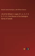 Life of Sir William E. Logan, KT., LL. D., F. R. S., F. G. S., First Director of the Geological Survey of Canada