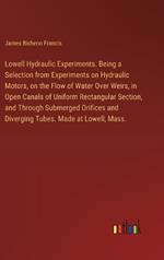 Lowell Hydraulic Experiments. Being a Selection from Experiments on Hydraulic Motors, on the Flow of Water Over Weirs, in Open Canals of Uniform Rectangular Section, and Through Submerged Orifices and Diverging Tubes. Made at Lowell, Mass.