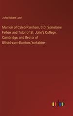 Memoir of Caleb Parnham, B.D. Sometime Fellow and Tutor of St. John's College, Cambridge, and Rector of Ufford-cum-Bainton, Yorkshire