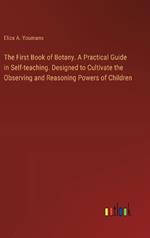 The First Book of Botany. A Practical Guide in Self-teaching. Designed to Cultivate the Observing and Reasoning Powers of Children