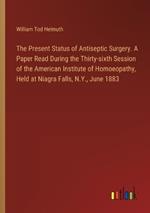 The Present Status of Antiseptic Surgery. A Paper Read During the Thirty-sixth Session of the American Institute of Homoeopathy, Held at Niagra Falls, N.Y., June 1883