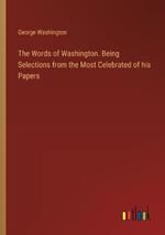 The Words of Washington. Being Selections from the Most Celebrated of his Papers