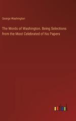 The Words of Washington. Being Selections from the Most Celebrated of his Papers