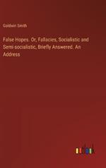 False Hopes. Or, Fallacies, Socialistic and Semi-socialistic, Briefly Answered. An Address