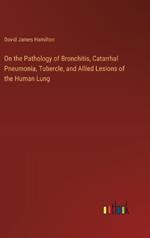 On the Pathology of Bronchitis, Catarrhal Pneumonia, Tubercle, and Allied Lesions of the Human Lung