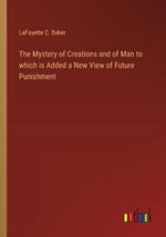 The Mystery of Creations and of Man to which is Added a New View of Future Punishment