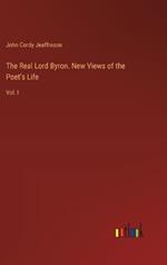 The Real Lord Byron. New Views of the Poet's Life: Vol. I