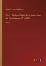 Court Life Below Stairs. Or, London Under the First Georges, 1714-1760: Vol. III