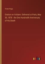 Oration on Voltaire. Delivered at Paris, May 30, 1878 - the One Hundredth Anniversary of His Death