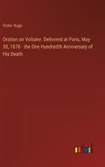 Oration on Voltaire. Delivered at Paris, May 30, 1878 - the One Hundredth Anniversary of His Death