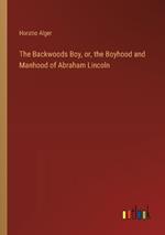 The Backwoods Boy, or, the Boyhood and Manhood of Abraham Lincoln