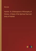 Hamlet. Or, Shakespeare's Philosophy of History. A Study of the Spiritual Soul and Unity of Hamlet