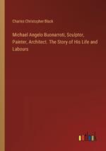 Michael Angelo Buonarroti, Sculptor, Painter, Architect. The Story of His Life and Labours