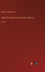 Jilted! Or, My Uncle's Scheme. A Novel: Vol. III
