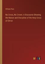 No Cross, No Crown. A Discourse Showing the Nature and Discipline of the Holy Cross of Christ