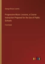 Progressive Music Lessons, a Course Instruction Prepared for the Use of Public Schools: First Book