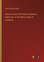 Some Account of the Wars, Extirpation, Habits, etc. of the Native Tribes of Tasmania