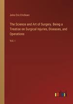 The Science and Art of Surgery. Being a Treatise on Surgical Injuries, Diseases, and Operations: Vol. I