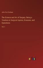 The Science and Art of Surgery. Being a Treatise on Surgical Injuries, Diseases, and Operations: Vol. I