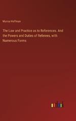 The Law and Practice as to References. And the Powers and Duties of Referees, with Numerous Forms