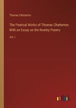 The Poetical Works of Thomas Chatterton. With an Essay on the Rowley Poems: Vol. I