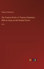 The Poetical Works of Thomas Chatterton. With an Essay on the Rowley Poems: Vol. I