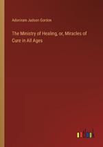 The Ministry of Healing, or, Miracles of Cure in All Ages