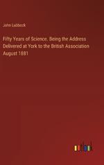 Fifty Years of Science. Being the Address Delivered at York to the British Association August 1881