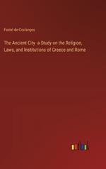 The Ancient City a Study on the Religion, Laws, and Institutions of Greece and Rome