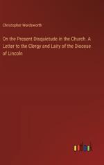 On the Present Disquietude in the Church. A Letter to the Clergy and Laity of the Diocese of Lincoln