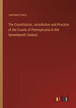 The Constitution, Jurisdiction and Practice of the Courts of Pennsylvania in the Seventeenth Century