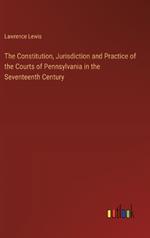 The Constitution, Jurisdiction and Practice of the Courts of Pennsylvania in the Seventeenth Century