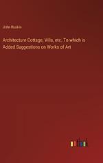 Architecture Cottage, Villa, etc. To which is Added Suggestions on Works of Art