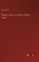 Wayside Flowers. A Collection of Short Poems