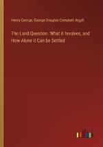 The Land Question. What it Involves, and How Alone it Can be Settled
