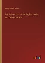 Our Birds of Prey. Or the Eagles, Hawks, and Owls of Canada
