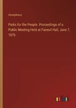 Parks for the People. Proceedings of a Public Meeting Held at Faneuil Hall, June 7, 1876