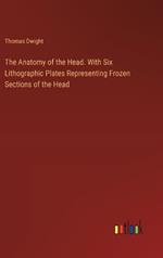 The Anatomy of the Head. With Six Lithographic Plates Representing Frozen Sections of the Head