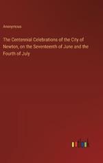 The Centennial Celebrations of the City of Newton, on the Seventeenth of June and the Fourth of July