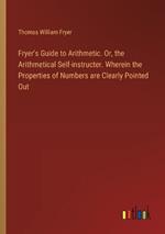 Fryer's Guide to Arithmetic. Or, the Arithmetical Self-instructer. Wherein the Properties of Numbers are Clearly Pointed Out