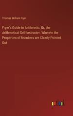 Fryer's Guide to Arithmetic. Or, the Arithmetical Self-instructer. Wherein the Properties of Numbers are Clearly Pointed Out