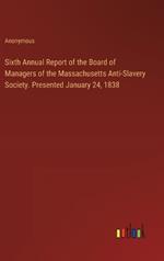 Sixth Annual Report of the Board of Managers of the Massachusetts Anti-Slavery Society. Presented January 24, 1838