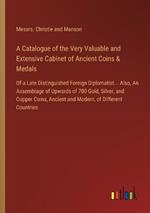 A Catalogue of the Very Valuable and Extensive Cabinet of Ancient Coins & Medals: Of a Late Distinguished Foreign Diplomatist... Also, An Assemblage of Upwards of 700 Gold, Silver, and Copper Coins, Ancient and Modern, of Different Countries